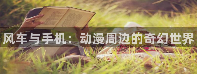 羞羞漫画入口(下拉式)：风车与手机：动漫周边的奇幻世界