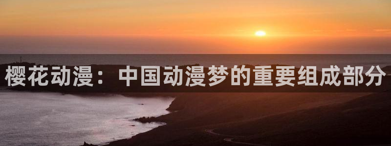 无遮挡十八禁羞羞漫画免费：樱花动漫：中国动漫梦的重要组成部分